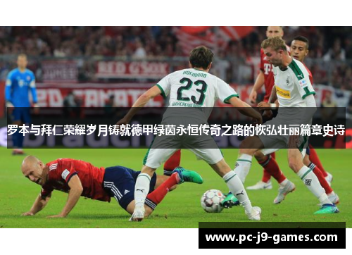 罗本与拜仁荣耀岁月铸就德甲绿茵永恒传奇之路的恢弘壮丽篇章史诗