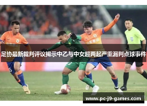 足协最新裁判评议揭示中乙与中女超两起严重漏判点球事件 足协最新裁判评议揭示中乙与中女超两起严重漏判点球事件