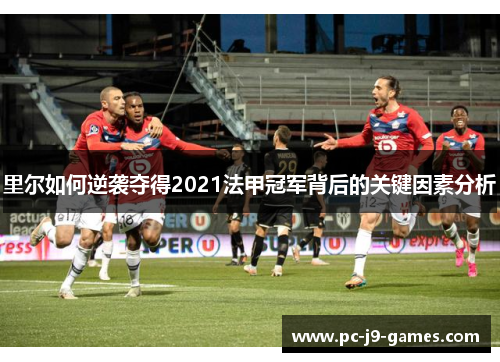 里尔如何逆袭夺得2021法甲冠军背后的关键因素分析 里尔如何逆袭夺得2021法甲冠军背后的关键因素分析