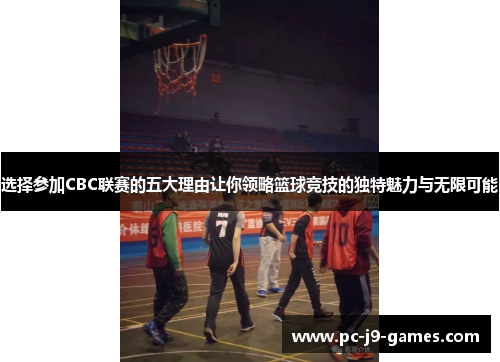 选择参加CBC联赛的五大理由让你领略篮球竞技的独特魅力与无限可能 选择参加CBC联赛的五大理由让你领略篮球竞技的独特魅力与无限可能