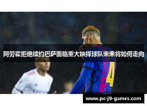 阿劳霍拒绝续约巴萨面临重大抉择球队未来将如何走向 阿劳霍拒绝续约巴萨面临重大抉择球队未来将如何走向