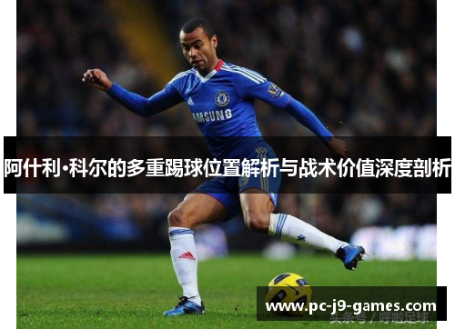 阿什利·科尔的多重踢球位置解析与战术价值深度剖析 阿什利·科尔的多重踢球位置解析与战术价值深度剖析