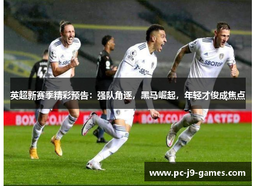英超新赛季精彩预告：强队角逐，黑马崛起，年轻才俊成焦点