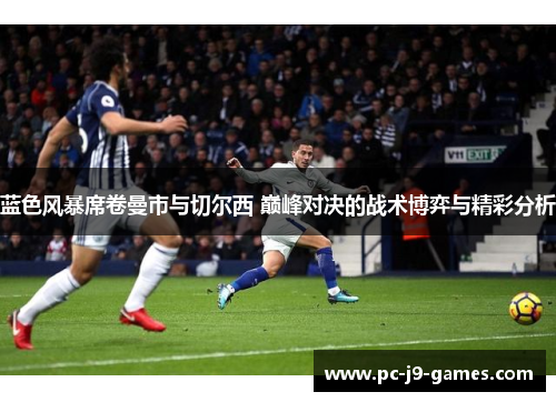 蓝色风暴席卷曼市与切尔西 巅峰对决的战术博弈与精彩分析 蓝色风暴席卷曼市与切尔西 巅峰对决的战术博弈与精彩分析