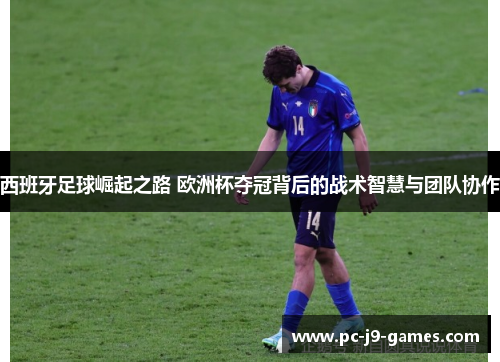 西班牙足球崛起之路 欧洲杯夺冠背后的战术智慧与团队协作 西班牙足球崛起之路 欧洲杯夺冠背后的战术智慧与团队协作