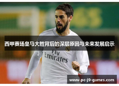 西甲赛场皇马大胜背后的深层原因与未来发展启示