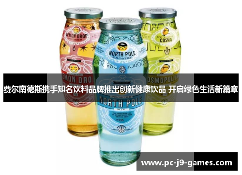 费尔南德斯携手知名饮料品牌推出创新健康饮品 开启绿色生活新篇章