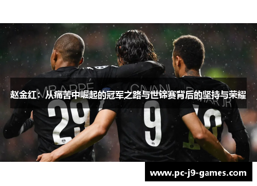 赵金红：从痛苦中崛起的冠军之路与世锦赛背后的坚持与荣耀