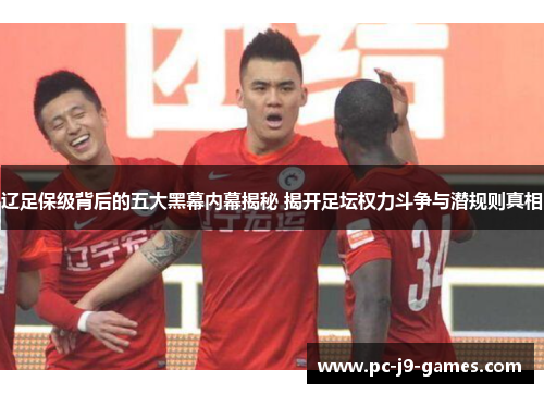 辽足保级背后的五大黑幕内幕揭秘 揭开足坛权力斗争与潜规则真相