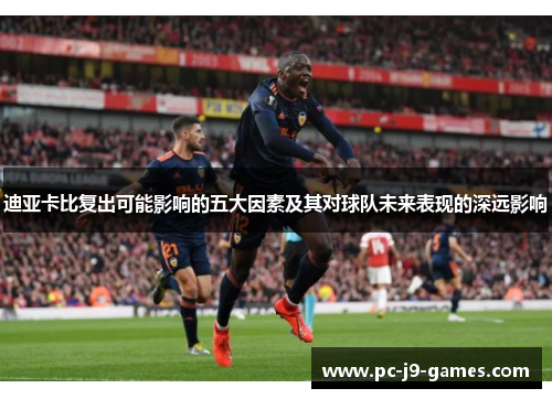 迪亚卡比复出可能影响的五大因素及其对球队未来表现的深远影响 迪亚卡比复出可能影响的五大因素及其对球队未来表现的深远影响