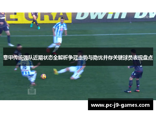 意甲传统强队近期状态全解析争冠走势与隐忧并存关键球员表现盘点 意甲传统强队近期状态全解析争冠走势与隐忧并存关键球员表现盘点