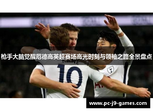 枪手大脑觉醒厄德高英超赛场高光时刻与领袖之路全景盘点 枪手大脑觉醒厄德高英超赛场高光时刻与领袖之路全景盘点