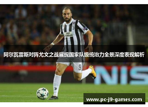 阿尔瓦雷斯对阵尤文之战展现国家队级统治力全景深度表现解析