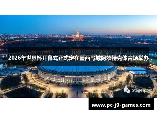 2026年世界杯开幕式正式定在墨西哥城阿兹特克体育场举办