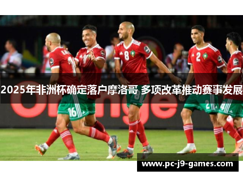 2025年非洲杯确定落户摩洛哥 多项改革推动赛事发展