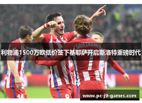 利物浦1500万欧低价签下基耶萨开启斯洛特重磅时代 利物浦1500万欧低价签下基耶萨开启斯洛特重磅时代