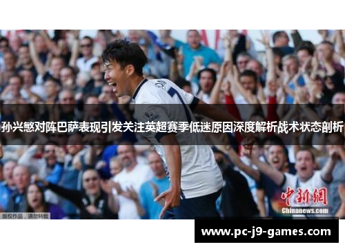 孙兴慜对阵巴萨表现引发关注英超赛季低迷原因深度解析战术状态剖析 孙兴慜对阵巴萨表现引发关注英超赛季低迷原因深度解析战术状态剖析