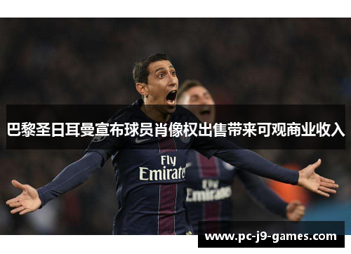 巴黎圣日耳曼宣布球员肖像权出售带来可观商业收入