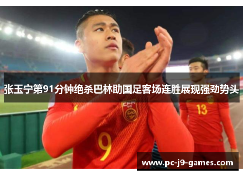 张玉宁第91分钟绝杀巴林助国足客场连胜展现强劲势头