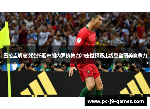 巴拉圭解雇谢洛托迎来加内罗执教力冲击世预赛出线重塑南美竞争力