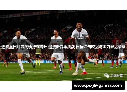 巴黎圣日耳曼战绩持续提升 迎接新赛季挑战 目标冲击欧冠与国内双冠荣耀 巴黎圣日耳曼战绩持续提升 迎接新赛季挑战 目标冲击欧冠与国内双冠荣耀