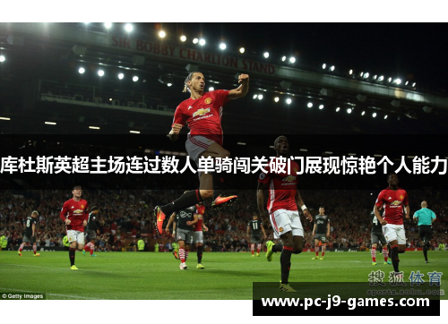 库杜斯英超主场连过数人单骑闯关破门展现惊艳个人能力