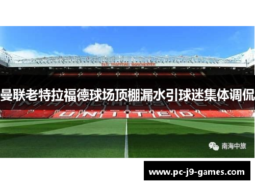 曼联老特拉福德球场顶棚漏水引球迷集体调侃