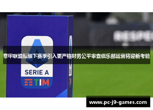 意甲联盟酝酿下赛季引入更严格财务公平审查俱乐部运营将迎新考验