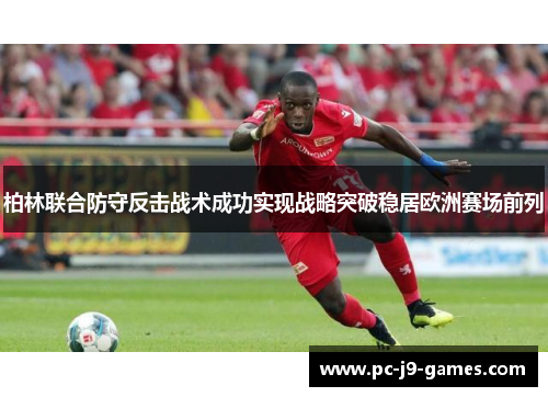 柏林联合防守反击战术成功实现战略突破稳居欧洲赛场前列