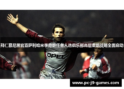 拜仁慕尼黑官宣萨利哈米季奇继任者人选俱乐部高层重组战略全面启动