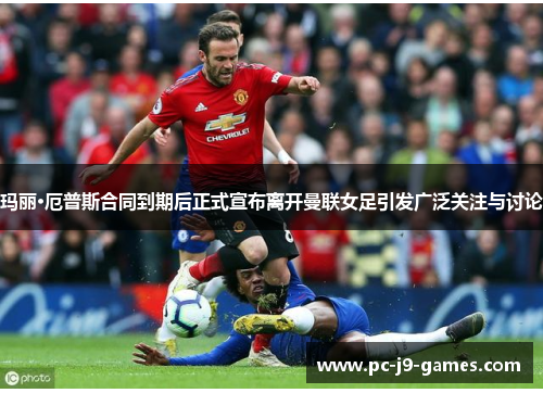 玛丽·厄普斯合同到期后正式宣布离开曼联女足引发广泛关注与讨论