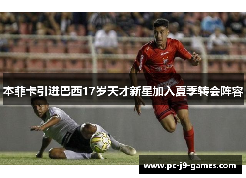 本菲卡引进巴西17岁天才新星加入夏季转会阵容