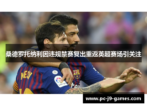 桑德罗托纳利因违规禁赛复出重返英超赛场引关注