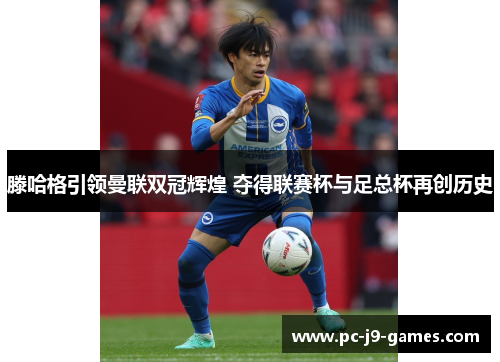 滕哈格引领曼联双冠辉煌 夺得联赛杯与足总杯再创历史