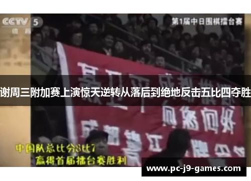 谢周三附加赛上演惊天逆转从落后到绝地反击五比四夺胜 谢周三附加赛上演惊天逆转从落后到绝地反击五比四夺胜