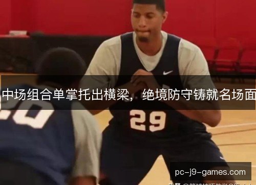 中场组合单掌托出横梁，绝境防守铸就名场面
