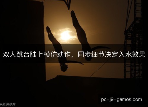 双人跳台陆上模仿动作,同步细节决定入水效果 双人跳台陆上模仿动作,同步细节决定入水效果