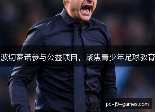 波切蒂诺参与公益项目,聚焦青少年足球教育 波切蒂诺参与公益项目,聚焦青少年足球教育