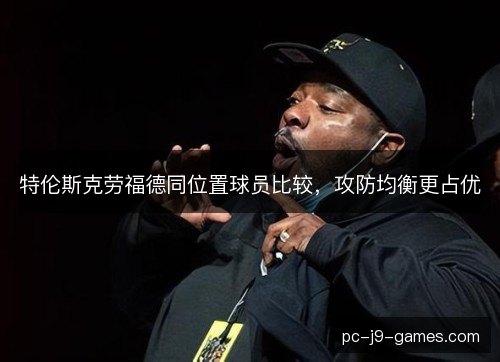 特伦斯克劳福德同位置球员比较,攻防均衡更占优 特伦斯克劳福德同位置球员比较,攻防均衡更占优