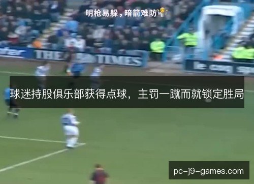 球迷持股俱乐部获得点球,主罚一蹴而就锁定胜局 球迷持股俱乐部获得点球,主罚一蹴而就锁定胜局