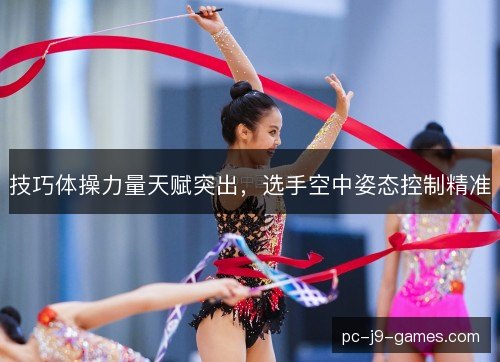 技巧体操力量天赋突出，选手空中姿态控制精准
