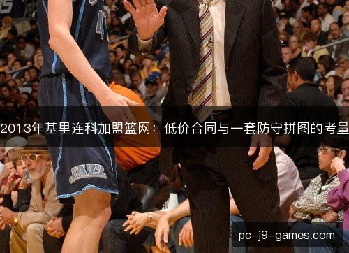 2013年基里连科加盟篮网:低价合同与一套防守拼图的考量 2013年基里连科加盟篮网:低价合同与一套防守拼图的考量
